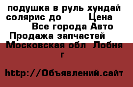 подушка в руль хундай солярис до 2015 › Цена ­ 4 000 - Все города Авто » Продажа запчастей   . Московская обл.,Лобня г.